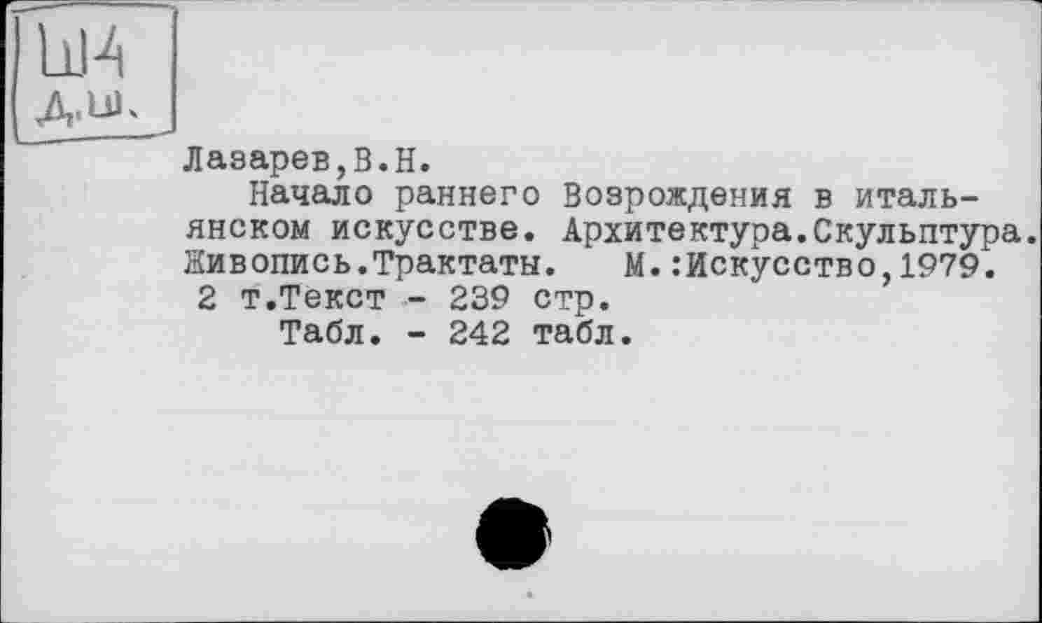 ﻿Д.Ш
Лазарев,В.H.
Начало раннего Возрождения в итальянском искусстве. Архитектура.Скульптура. Живопись.Трактаты.	М.:Искусство,1979.
2 т.Текст - 239 стр.
Табл. - 242 табл.